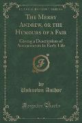 The Merry Andrew, or the Humours of a Fair: Giving a Description of Amusements in Early Life (Classic Reprint)