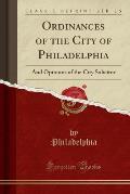 Ordinances of the City of Philadelphia: And Opinions of the City Solicitor (Classic Reprint)