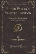 Peter Parley's Visit to London: During the Coronation of Queen Victoria (Classic Reprint)