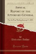 Annual Report of the Attorney-General: For the Year Ending January 17, 1893 (Classic Reprint)