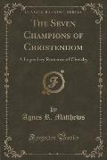 The Seven Champions of Christendom: A Legendary Romance of Chivalry (Classic Reprint)