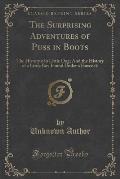 The Surprising Adventures of Puss in Boots: The History of a Little Dog; And the History of a Little Boy Found Under a Haycock (Classic Reprint)