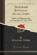Telegraph Battalion, Signal Corps: Tables of Organization and Equipment, July, 1917 (Classic Reprint)