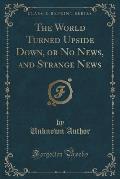 The World Turned Upside Down, or No News, and Strange News (Classic Reprint)