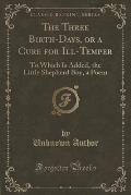 The Three Birth-Days, or a Cure for Ill-Temper: To Which Is Added, the Little Shepherd Boy, a Poem (Classic Reprint)