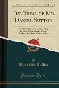 The Tryal of Mr. Daniel Sutton: For the High Crime of Preserving the Lives of His Majesty's Liege Subjects, by Means of Inoculation (Classic Reprint)
