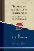 Treatise on the Motion of Vortex Rings: An Essay to Which the Adams Prize Was Adjudged, in 1882, in the University of Cambridge (Classic Reprint)