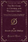 The Big Game of Central and Western China: Being an Account of a Journey from Shanghai to London Overland Across the Gobi Desert (Classic Reprint)