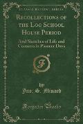 Recollections of the Log School House Period: And Sketches of Life and Customs in Pioneer Days (Classic Reprint)