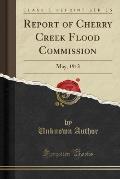 Report of Cherry Creek Flood Commission: May, 1913 (Classic Reprint)