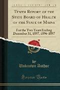 Tenth Report of the State Board of Health of the State of Maine: For the Two Years Ending December 31, 1897, 1896-1897 (Classic Reprint)