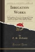 Irrigation Works: The Principles on Which Their Design and Working Should Be Based, with Special Details Relating to Indian Canals and S