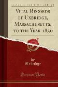 Vital Records of Uxbridge, Massachusetts, to the Year 1850 (Classic Reprint)