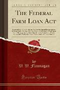 The Federal Farm Loan ACT: Approved July 17, 1916; An ACT to Provide Capital for Agricultural Development, to Create a Standard Form of Investmen