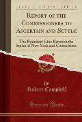 Report of the Commissioners to Ascertain and Settle: The Boundary Line Between the States of New York and Connecticut (Classic Reprint)