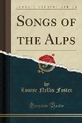 Songs of the Alps (Classic Reprint)