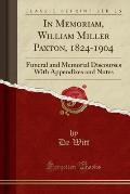 In Memoriam, William Miller Paxton, 1824-1904: Funeral and Memorial Discourses with Appendixes and Notes (Classic Reprint)