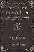 The Lively City O' Ligg: A Cycle of Modern Fairy Tales for City Children, with Fifty-Three Illustrations (Classic Reprint)