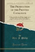 The Production of the Printed Catalogue: The Preparation, Printing, and Publication of Catalogues of Libraries, Museums, Art Galleries, Publishers, Bo