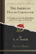 The American House-Carpenter: A Treatise on the Art of Building, and the Strength of Materials (Classic Reprint)