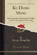 Ku Hung Ming: Der Geist Des Chinesischen Volkes Und Der Ausweg Aus Dem Krieg (Classic Reprint)