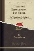 Ueber Die Emancipation Der Neger: Ein Versuch Zur Aufstellung Humaner Principien in Dieser Frage (Classic Reprint)