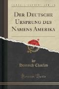 Der Deutsche Ursprung Des Namens Amerika (Classic Reprint)