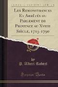 Les Remonstrances Et Arretes Du Parlement de Provence Au Xviiie Siecle, 1715-1790 (Classic Reprint)