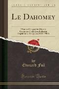 Le Dahomey: Histoire Geographie Moeurs Coutumes Commerce Industrie Expeditions Francaises (1891-1984) (Classic Reprint)
