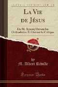 La Vie de Je Sus: de M. Renan; Devant Les Orthodoxies Et Devant La Critique (Classic Reprint)