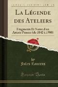 La Legende Des Ateliers: Fragments Et Notes D'Un Artiste Peintre (de 1842 a 1900) (Classic Reprint)