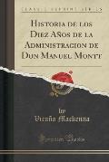 Historia de Los Diez Anos de La Administracion de Don Manuel Montt (Classic Reprint)