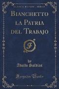 Bianchetto La Patria del Trabajo (Classic Reprint)