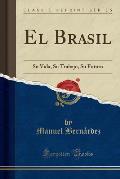 El Brasil, Su Vida, Su Trabajo, Su Futuro: Su Vida, Su Trabajo, Su Futuro (Classic Reprint)