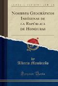 Nombres Geogra Ficos Indi Genas de La Repu Blica de Honduras (Classic Reprint)
