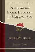 Proceedings Grand Lodge of of Canada, 1899 (Classic Reprint)