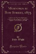 Mornings at Bow Street, 1875: A Selection of the Most Humorous and Entertaining Reports Which Have Appeared in the Morning Herald (Classic Reprint)