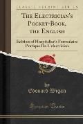 The Electrician's Pocket-Book, the English: Edition of Hospitalier's Formulaire Pratique de L'Electricien (Classic Reprint)