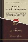 German Anti-Supernaturalism: Six Lectures on Strauss's Life of Jesus; Delivered at the Chapel (Classic Reprint)