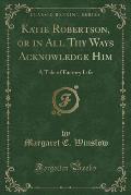 Katie Robertson, or in All Thy Ways Acknowledge Him: A Tale of Factory Life (Classic Reprint)