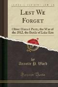 Lest We Forget: Oliver Hazard Perry, the War of the 1812, the Battle of Lake Erie (Classic Reprint)