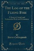 The Log of the Flying Fish: A Story of Aerial and Submarine Peril and Adventure (Classic Reprint)