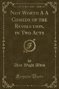 Not Worth A A Comedy of the Revolution, in Two Acts (Classic Reprint)