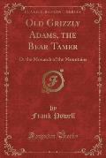Old Grizzly Adams, the Bear Tamer: Or the Monarch of the Mountains (Classic Reprint)