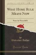 What Home Rule Means Now: From the Times &Gt (Classic Reprint)