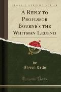 A Reply to Professor Bourne's the Whitman Legend (Classic Reprint)
