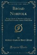 Broad Norfolk: Being a Series of Articles and Letters Reprinted from the Eastern Daily Press (Classic Reprint)
