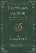 Brown and Arthur: An Episode from Tom Brown's School Days (Classic Reprint)