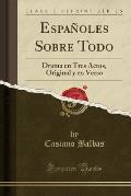 Espanoles Sobre Todo: Drama En Tres Actos, Original y En Verso (Classic Reprint)