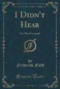 I Didn't Hear: Or Alice Leonard (Classic Reprint)